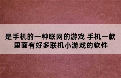 是手机的一种联网的游戏 手机一款里面有好多联机小游戏的软件